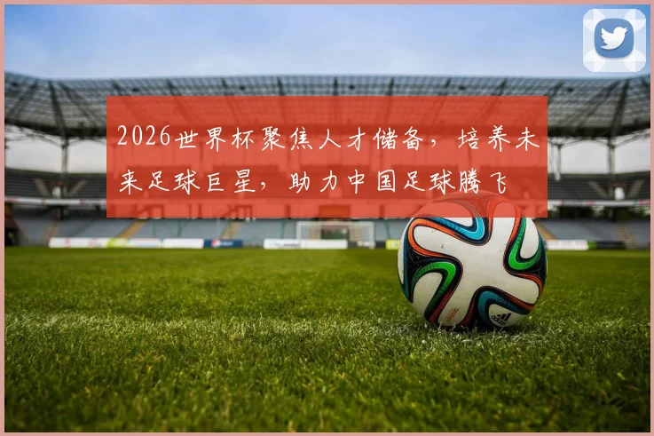 2026世界杯聚焦人才储备，培养未来足球巨星，助力中国足球腾飞