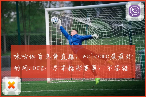 咪咕体育免费直播，welcome最最好的网.org，尽享精彩赛事，不容错过，惊喜连连，快来加入