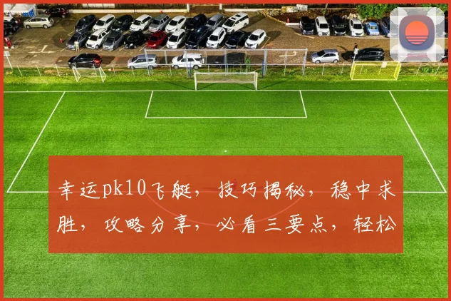幸运pk10飞艇，技巧揭秘，稳中求胜，攻略分享，必看三要点，轻松赚钱