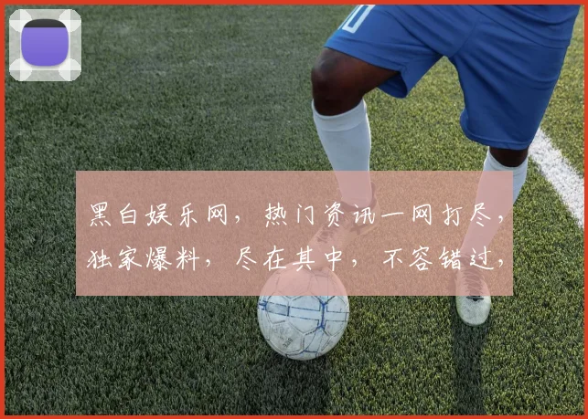 黑白娱乐网，热门资讯一网打尽，独家爆料，尽在其中，不容错过，快来关注