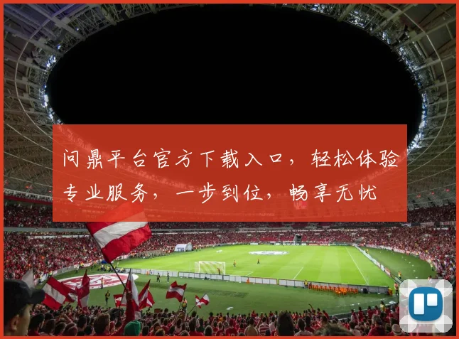 问鼎平台官方下载入口，轻松体验专业服务，一步到位，畅享无忧