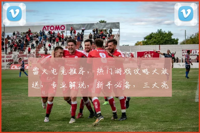 雷火电竞推荐，热门游戏攻略大放送，专业解说，新手必备，三大亮点一网打尽