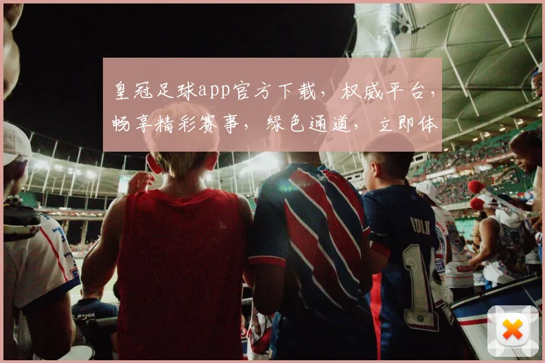 皇冠足球app官方下载，权威平台，畅享精彩赛事，绿色通道，立即体验