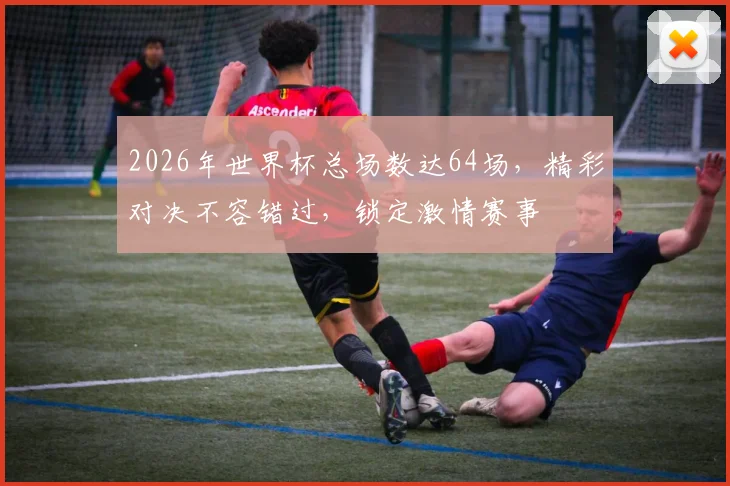 2026年世界杯总场数达64场，精彩对决不容错过，锁定激情赛事
