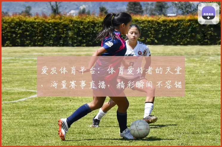 爱发体育平台：体育爱好者的天堂，海量赛事直播，精彩瞬间不容错过，快来加入我们吧