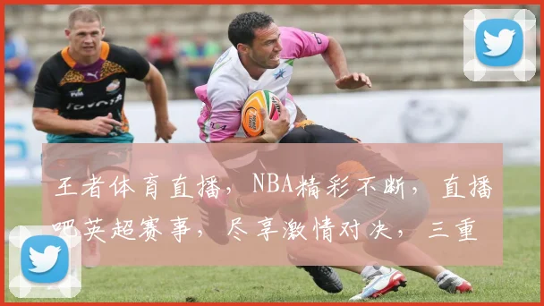 王者体育直播，NBA精彩不断，直播吧英超赛事，尽享激情对决，三重精彩，不容错过