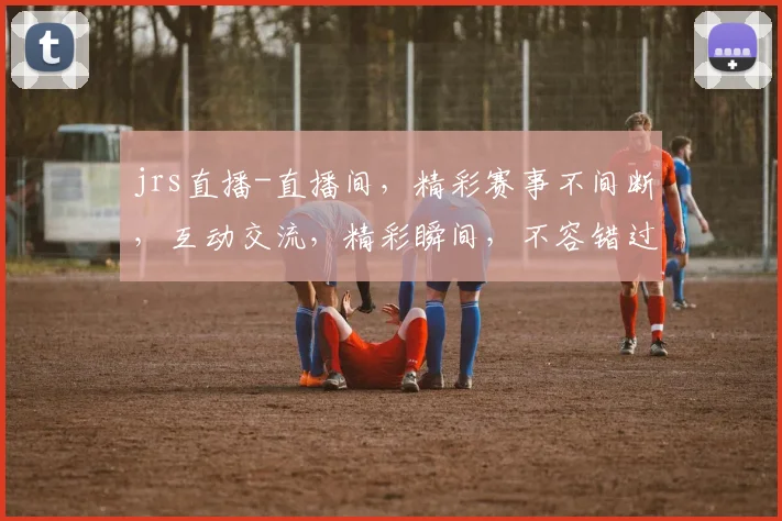 jrs直播-直播间，精彩赛事不间断，互动交流，精彩瞬间，不容错过，快来加入我们
