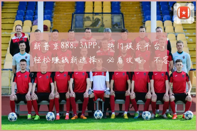 新普京888.3APP，热门娱乐平台，轻松赚钱新选择，必看攻略，不容错过