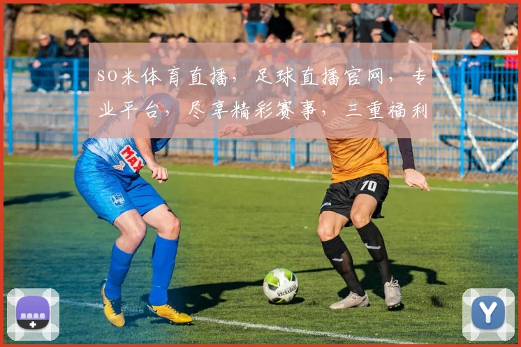 so米体育直播，足球直播官网，专业平台，尽享精彩赛事，三重福利等你来