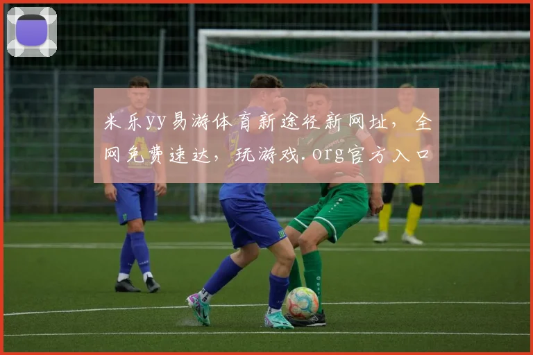 米乐yy易游体育新途径新网址，全网免费速达，玩游戏.org官方入口，速来体验