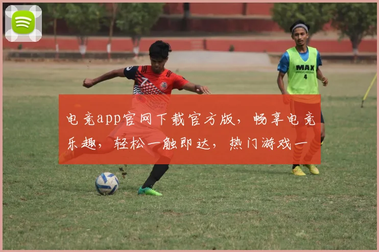 电竞app官网下载官方版，畅享电竞乐趣，轻松一触即达，热门游戏一键下载，体验无限