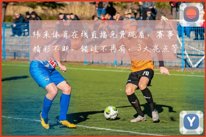 纬来体育在线直播免费观看，赛事精彩不断，错过不再有，3大亮点等你发现